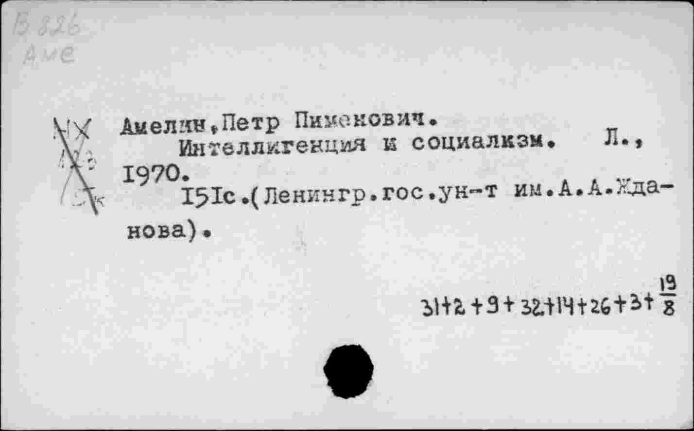 ﻿V'/ Амелин »Петр Пименович.
'V, Интеллигенция и социализм. л.»
\ 1970»
у 151с .(Ленингр. гос.ун-т им.А.А.Жданова) •
Ы+2. + 9 + 32414+26+*+
о>1П>